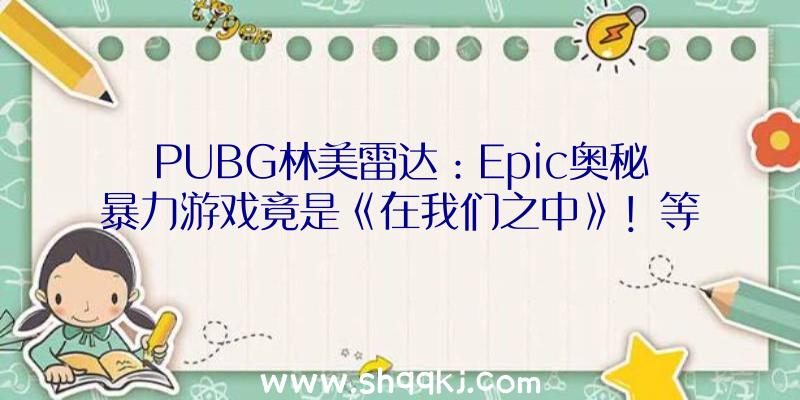 PUBG林美雷达：Epic奥秘暴力游戏竟是《在我们之中》！等待《消失的光辉》和《古墓丽影：突起》的玩家能够要绝望了