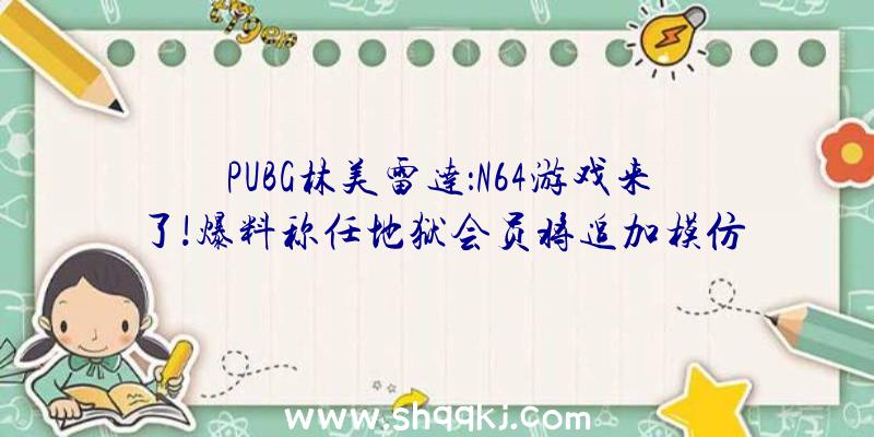 PUBG林美雷达：N64游戏来了!爆料称任地狱会员将追加模仿器付费游戏