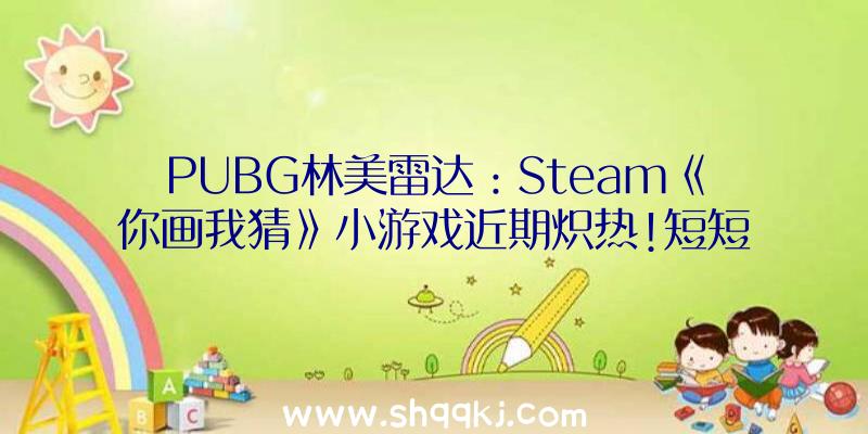 PUBG林美雷达：Steam《你画我猜》小游戏近期炽热!短短几天播种上千条玩家好评