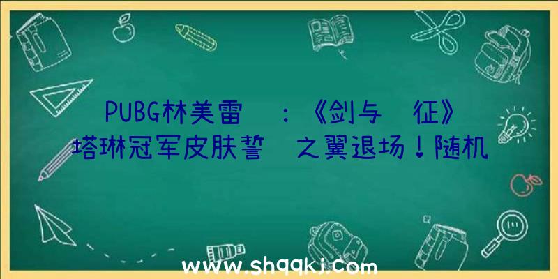 PUBG林美雷达：《剑与远征》塔琳冠军皮肤誓约之翼退场！随机抽取百位冒险者送出