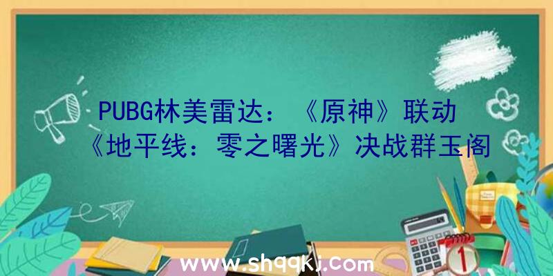 PUBG林美雷达：《原神》联动《地平线：零之曙光》决战群玉阁周边礼盒套装出售