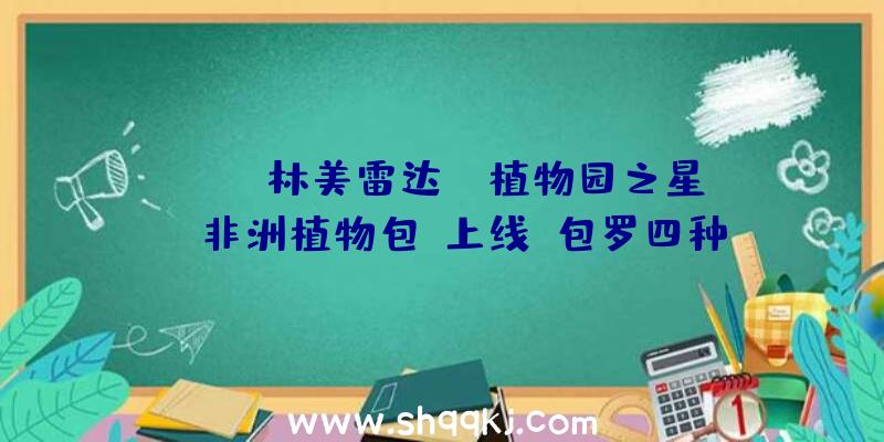 PUBG林美雷达：《植物园之星》“非洲植物包”上线：包罗四种栖地震物及一种展现植物