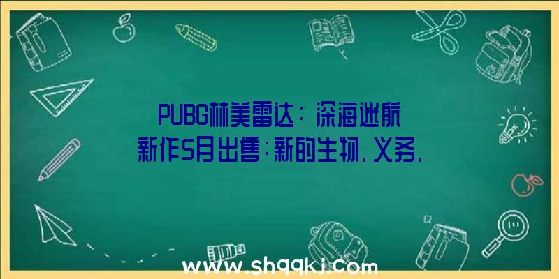 PUBG林美雷达：《深海迷航》新作5月出售：新的生物、义务、应战！拥有前作的玩家可收费取得