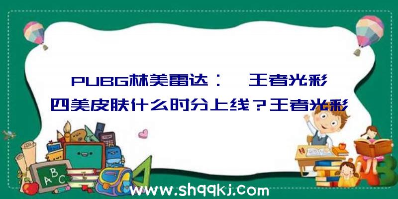 PUBG林美雷达：《王者光彩》四美皮肤什么时分上线？王者光彩四美皮肤特效一览