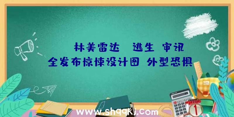 PUBG林美雷达：《逃生：审讯》全发布惊悚设计图：外型恐惧，令人发寒