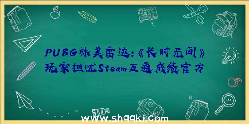 PUBG林美雷达：《长时无间》玩家担忧Steam互通成绩官方答复：只要一个版本，并不会差别看待