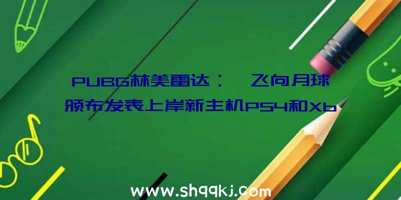 PUBG林美雷达：《飞向月球》颁布发表上岸新主机PS4和XboxOne版老玩家可以收费晋级