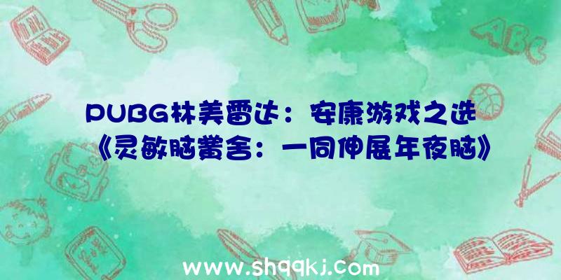 PUBG林美雷达：安康游戏之选《灵敏脑黉舍：一同伸展年夜脑》预揭发布正式版12月3日出售