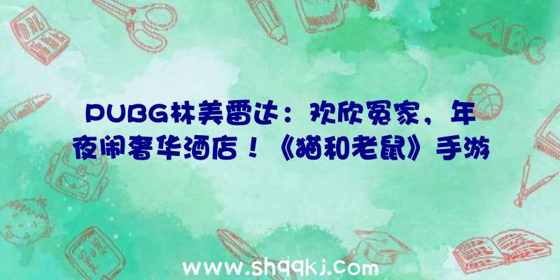 PUBG林美雷达：欢欣冤家，年夜闹奢华酒店！《猫和老鼠》手游x《猫和老鼠》片子特殊联动来袭