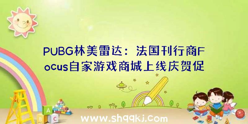 PUBG林美雷达：法国刊行商Focus自家游戏商城上线庆贺促销运动已开启