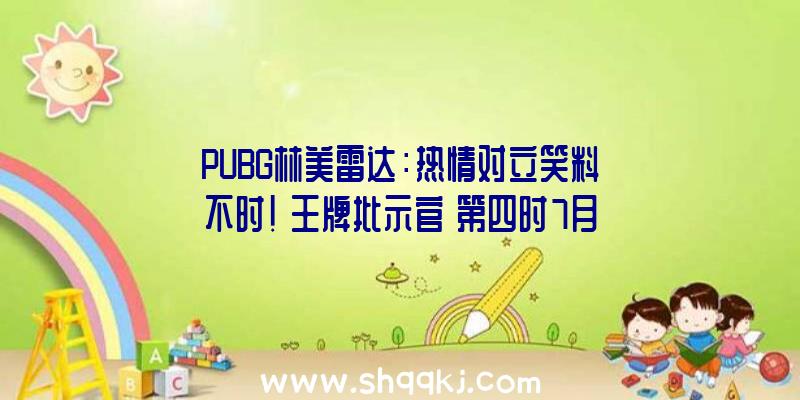 PUBG林美雷达：热情对立笑料不时！《王牌批示官》第四时7月26日重装归来!