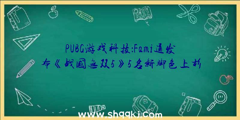 PUBG游戏科技：Fami通发布《战国无双5》5名新脚色上杉谦信、武田信玄等表态