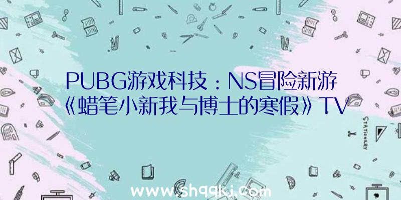 PUBG游戏科技：NS冒险新游《蜡笔小新我与博士的寒假》TVCM发布!该作将于7月15日在Switch平台出售