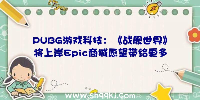 PUBG游戏科技：《战舰世界》将上岸Epic商城愿望带给更多平台玩家操控舰船与朋友海上缠斗