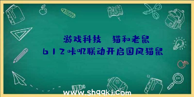 PUBG游戏科技：《猫和老鼠》xB612咔叽联动开启国风猫鼠静态妆容贴纸唯美上线