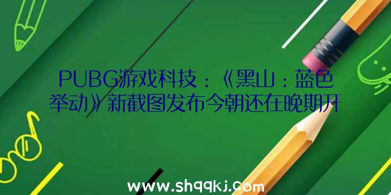 PUBG游戏科技：《黑山：蓝色举动》新截图发布今朝还在晚期开辟阶段