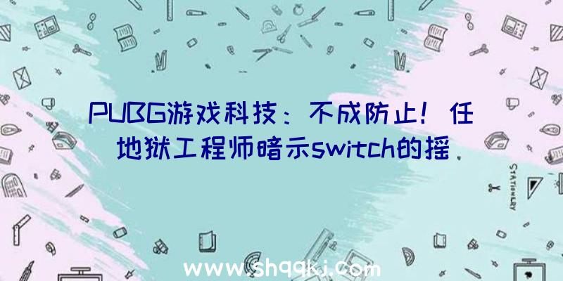 PUBG游戏科技：不成防止！任地狱工程师暗示switch的摇杆漂移成绩或难处理