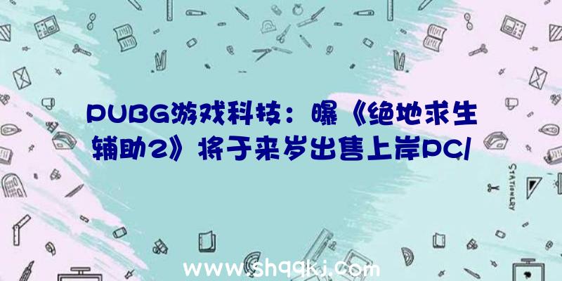 PUBG游戏科技：曝《绝地求生辅助2》将于来岁出售上岸PC/主机/挪动平台且支撑跨平台玩耍