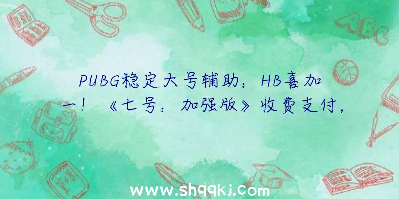 PUBG稳定大号辅助：HB喜加一！《七号：加强版》收费支付，需求联系关系GOG账号