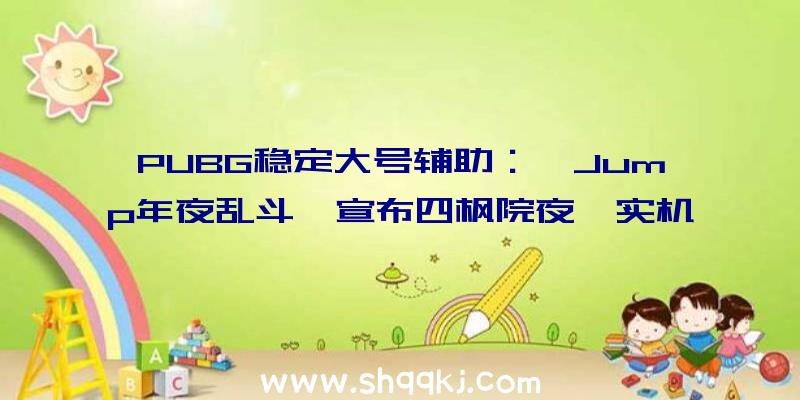 PUBG稳定大号辅助：《Jump年夜乱斗》宣布四枫院夜一实机演示脚色季票2售价仅需78元