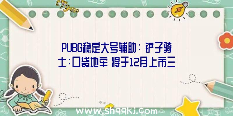 PUBG稳定大号辅助：《铲子骑士：口袋地牢》将于12月上市三款DLC扩大内容将于12月地下