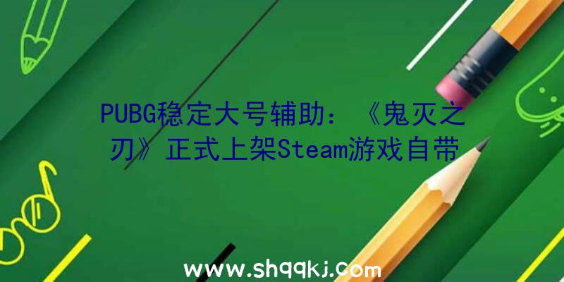 PUBG稳定大号辅助：《鬼灭之刃》正式上架Steam游戏自带繁中且锁国区