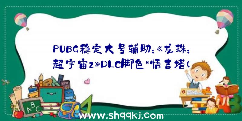 PUBG稳定大号辅助：《龙珠：超宇宙2》DLC脚色“悟吉塔(DB超)”将参战：善于以踢为主题的疾速连击