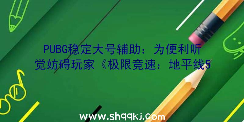 PUBG稳定大号辅助：为便利听觉妨碍玩家《极限竞速：地平线5》参加手语、慢速运转等功用