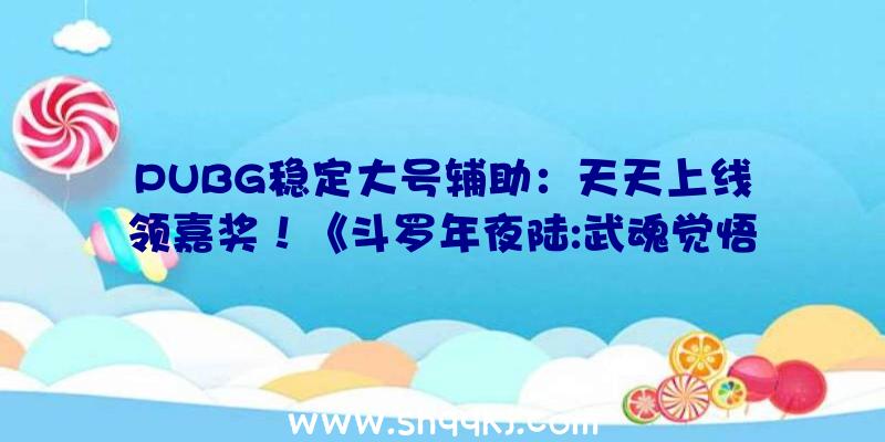 PUBG稳定大号辅助：天天上线领嘉奖！《斗罗年夜陆:武魂觉悟》福利零碎引见