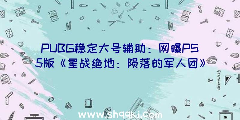 PUBG稳定大号辅助：网曝PS5版《星战绝地：陨落的军人团》6月11日出售!主机板游戏玩家可收费晋级