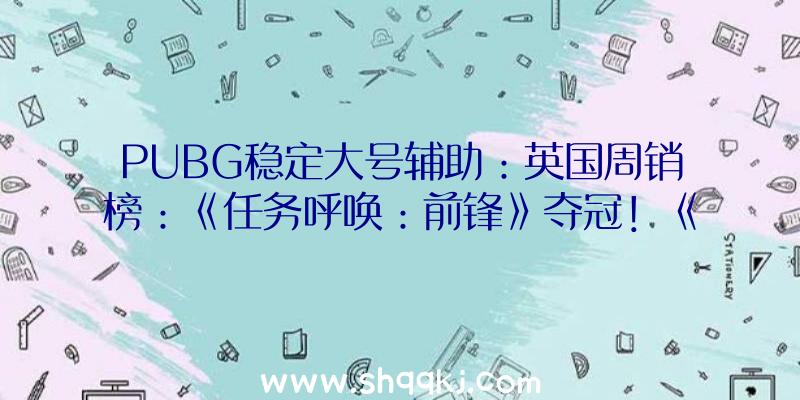 PUBG稳定大号辅助：英国周销榜：《任务呼唤：前锋》夺冠！《漫威银河护卫队》排第六