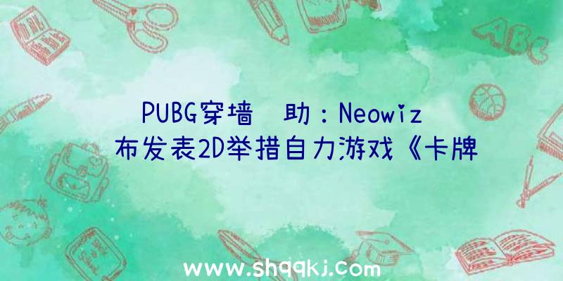 PUBG穿墙辅助：Neowiz颁布发表2D举措自力游戏《卡牌艾斯》正式上线Steam超50种以上的魔法卡组合