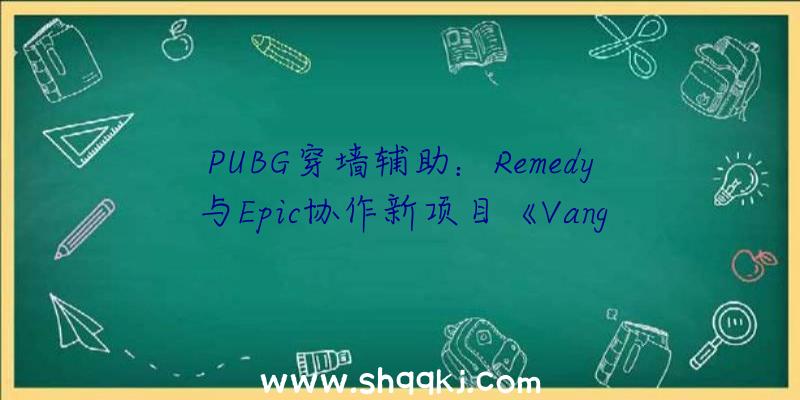 PUBG穿墙辅助：Remedy与Epic协作新项目《Vanguard》刊行形式还未肯定