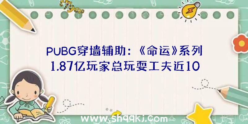 PUBG穿墙辅助：《命运》系列1.87亿玩家总玩耍工夫近100亿小时相当于110万年！