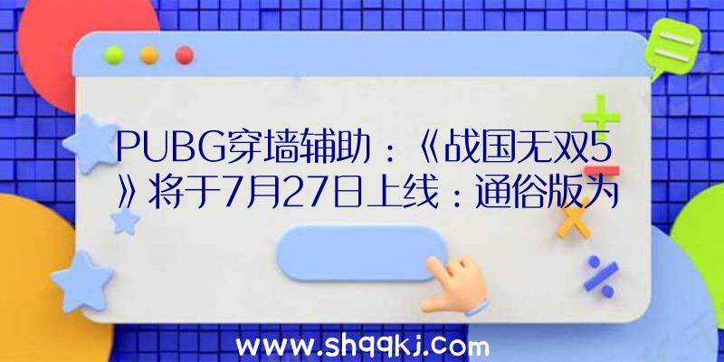 PUBG穿墙辅助：《战国无双5》将于7月27日上线：通俗版为349元预购还有嘉奖哦