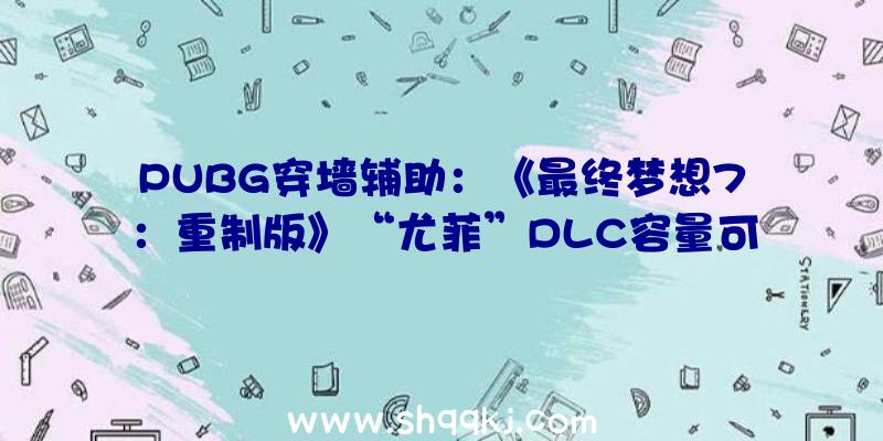 PUBG穿墙辅助：《最终梦想7：重制版》“尤菲”DLC容量可达8GB摆布支撑4K分辩率及60帧数