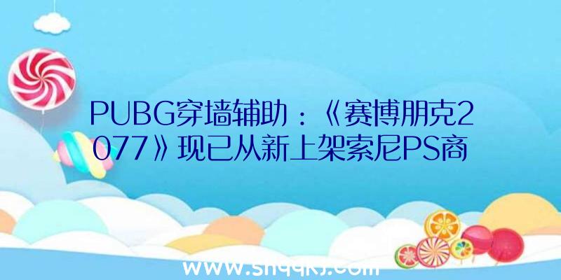 PUBG穿墙辅助：《赛博朋克2077》现已从新上架索尼PS商城!PS4版下半年可收费晋级PS5版