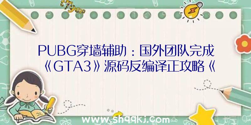 PUBG穿墙辅助：国外团队完成《GTA3》源码反编译正攻略《自在城》敬请等待