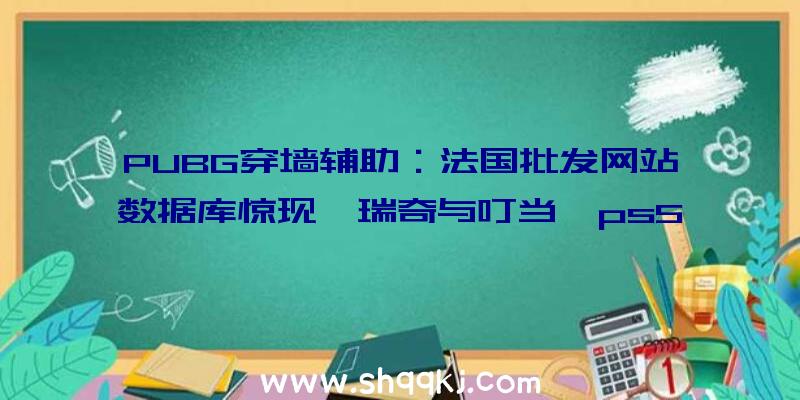 PUBG穿墙辅助：法国批发网站数据库惊现《瑞奇与叮当》ps5绑缚版估计价钱599.99欧元