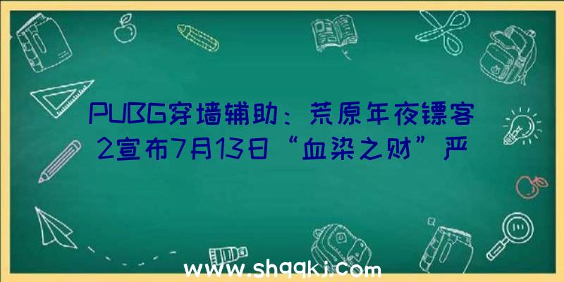 PUBG穿墙辅助：荒原年夜镖客2宣布7月13日“血染之财”严重更新告诉：五折兵器优惠及藏宝图收费送