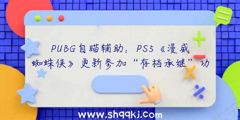 PUBG自瞄辅助：PS5《漫威蜘蛛侠》更新参加“存档承继”功用修复待机BUG