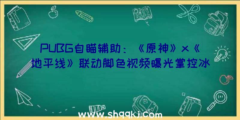 PUBG自瞄辅助：《原神》x《地平线》联动脚色视频曝光掌控冰系力气的弓箭手