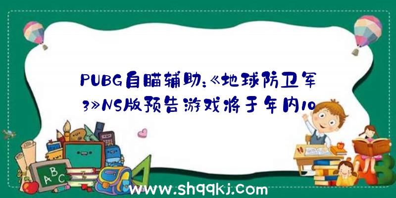 PUBG自瞄辅助：《地球防卫军3》NS版预告游戏将于年内10月14日出售