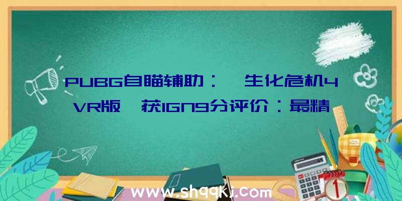 PUBG自瞄辅助：《生化危机4VR版》获IGN9分评价：最精彩生化4版本之一!