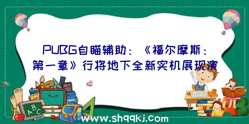 PUBG自瞄辅助：《福尔摩斯：第一章》行将地下全新实机展现演示视频约35分钟