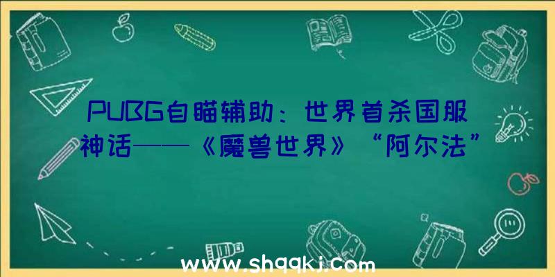 PUBG自瞄辅助：世界首杀国服神话——《魔兽世界》“阿尔法”公会的泪与荣光