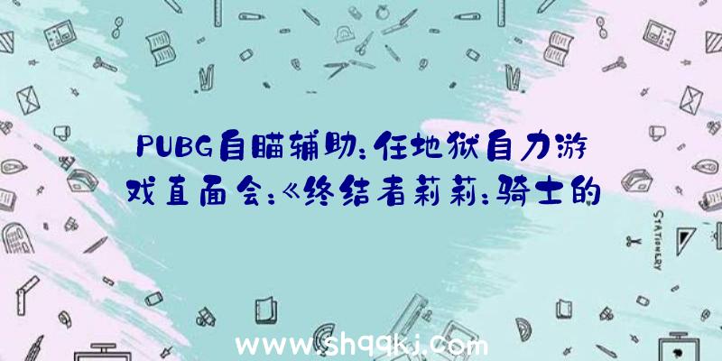 PUBG自瞄辅助：任地狱自力游戏直面会：《终结者莉莉：骑士的救赎》行将上岸NS!