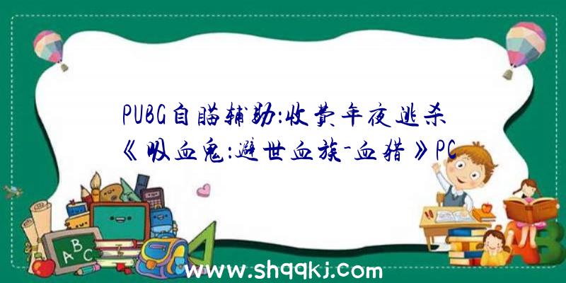 PUBG自瞄辅助：收费年夜逃杀《吸血鬼：避世血族-血猎》PC设置装备摆设发布：最低I5-7400处置器