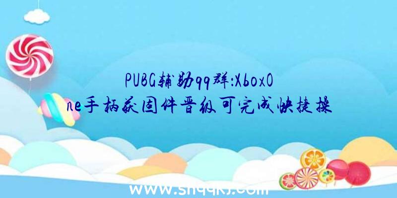 PUBG辅助qq群：XboxOne手柄获固件晋级可完成快捷操作切换装备