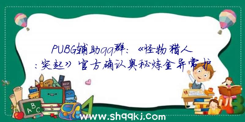 PUBG辅助qq群：《怪物猎人：突起》官方确认奥秘炼金异常护石将依照特定挨次生成